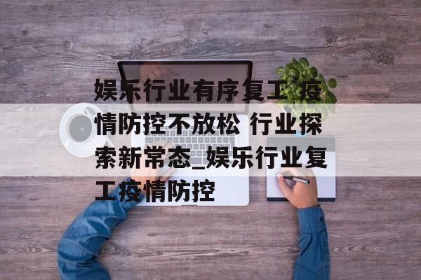 娱乐行业有序复工 疫情防控不放松 行业探索新常态_娱乐行业复工疫情防控